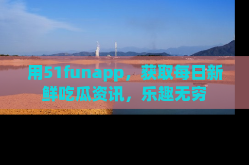 用51funapp，获取每日新鲜吃瓜资讯，乐趣无穷