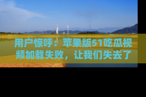 用户惊呼：苹果版51吃瓜视频加载失败，让我们失去了宝贵资源！