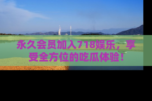 永久会员加入718娱乐，享受全方位的吃瓜体验！