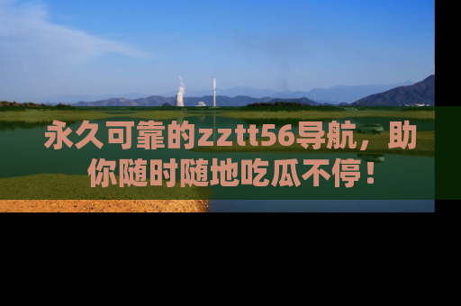 永久可靠的zztt56导航，助你随时随地吃瓜不停！