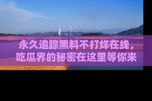 永久追踪黑料不打烊在线，吃瓜界的秘密在这里等你来发现！