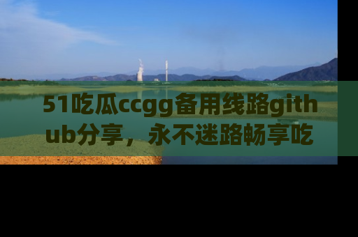 51吃瓜ccgg备用线路github分享,永不迷路畅享吃瓜乐趣