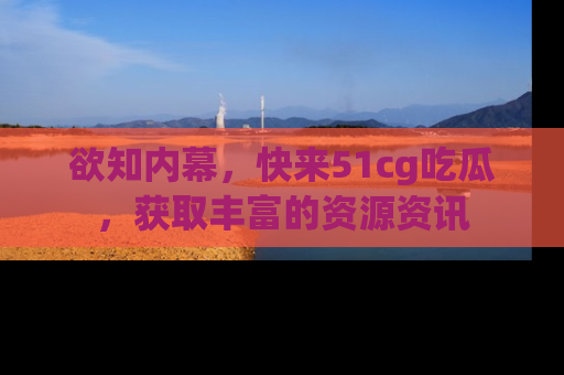 欲知内幕，快来51cg吃瓜，获取丰富的资源资讯