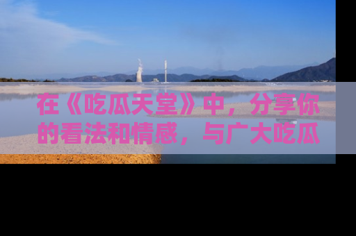 在《吃瓜天堂》中,分享你的看法和情感,与广大吃瓜群众一同欢笑与思考!