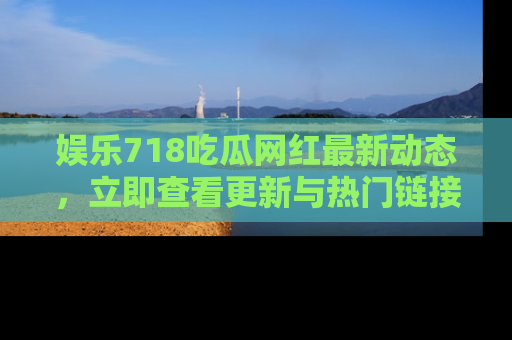 娱乐718吃瓜网红最新动态，立即查看更新与热门链接吧！