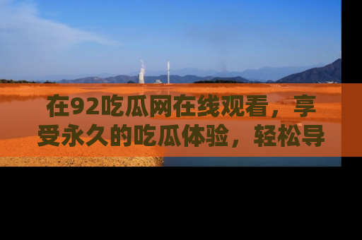 在92吃瓜网在线观看，享受永久的吃瓜体验，轻松导航追踪热门话题！