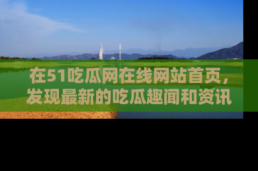 在51吃瓜网在线网站首页,发现最新的吃瓜趣闻和资讯分享
