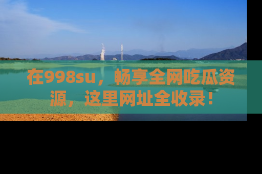 在998su，畅享全网吃瓜资源，这里网址全收录！