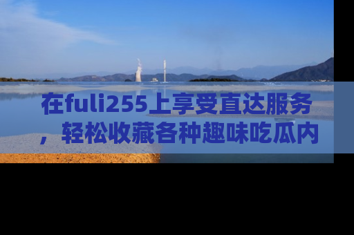 在fuli255上享受直达服务，轻松收藏各种趣味吃瓜内容，陪你欢笑！