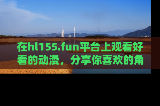 在hl155.fun平台上观看好看的动漫，分享你喜欢的角色和故事！
