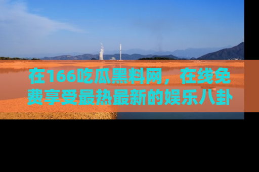 在166吃瓜黑料网，在线免费享受最热最新的娱乐八卦！