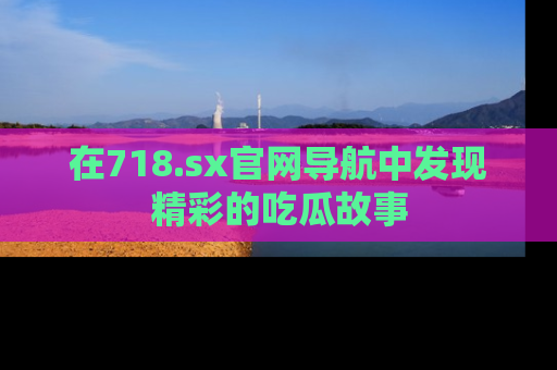 在718.sx官网导航中发现精彩的吃瓜故事