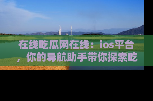 在线吃瓜网在线：ios平台，你的导航助手带你探索吃瓜新天地！
