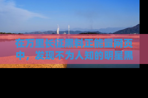 在万里长征黑料正能量网页中，发现不为人知的明星黑料与积极能量