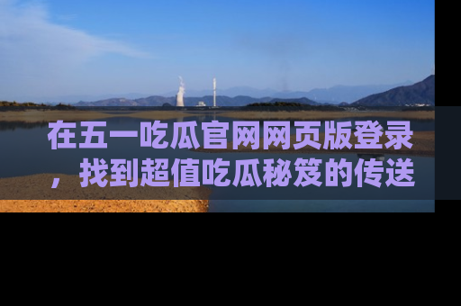在五一吃瓜官网网页版登录，找到超值吃瓜秘笈的传送门！
