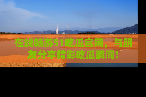 在线畅游51吃瓜官网，与朋友分享精彩吃瓜瞬间！