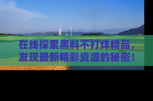 在线探索黑料不打烊精品，发现最新精彩资源的秘密！