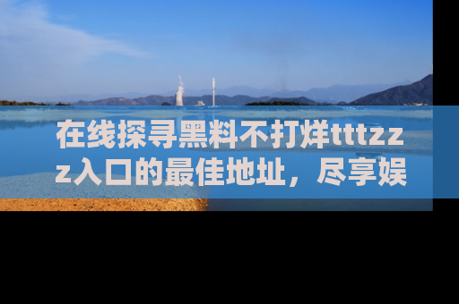 在线探寻黑料不打烊tttzzz入口的最佳地址，尽享娱乐圈八卦盛宴！