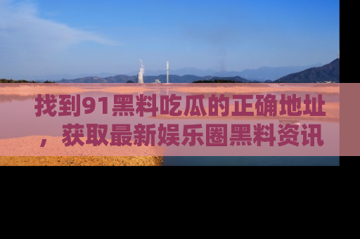 找到91黑料吃瓜的正确地址，获取最新娱乐圈黑料资讯