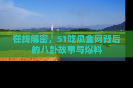在线解密，51吃瓜全网背后的八卦故事与爆料