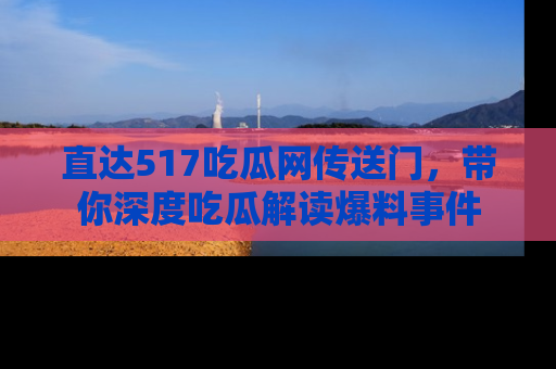 直达517吃瓜网传送门，带你深度吃瓜解读爆料事件