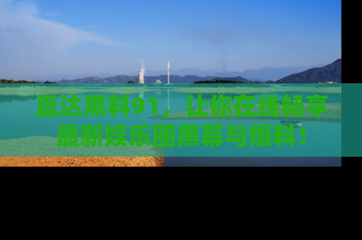 直达黑料91，让你在线畅享最新娱乐圈黑幕与爆料！