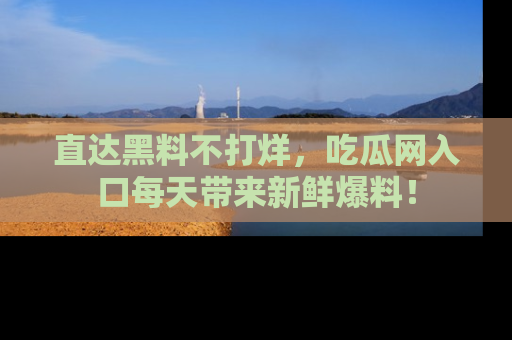 直达黑料不打烊，吃瓜网入口每天带来新鲜爆料！