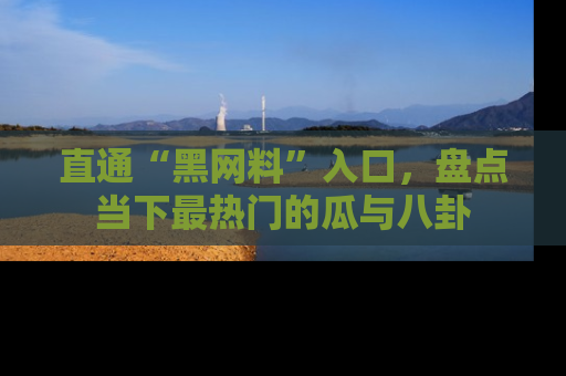 直通“黑网料”入口，盘点当下最热门的瓜与八卦