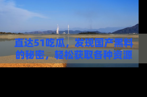 直达51吃瓜，发现国产黑料的秘密，轻松获取各种资源与资讯
