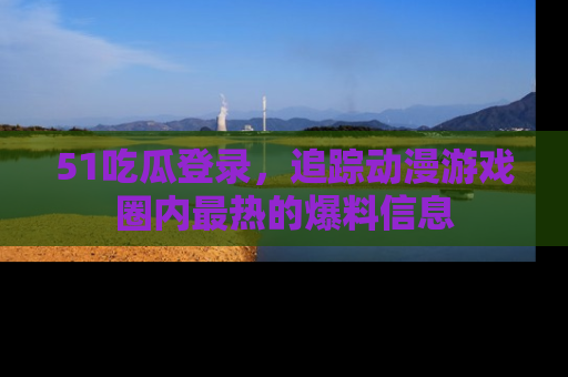 51吃瓜登录，追踪动漫游戏圈内最热的爆料信息