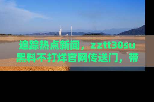 追踪热点新闻，zztt30su黑料不打烊官网传送门，带你进入吃瓜新世界！
