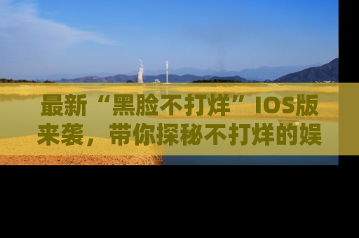 最新“黑脸不打烊”IOS版来袭，带你探秘不打烊的娱乐世界！