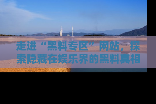 走进“黑料专区”网站，探索隐藏在娱乐界的黑料真相