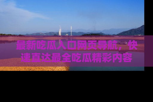 最新吃瓜入口网页导航，快速直达最全吃瓜精彩内容