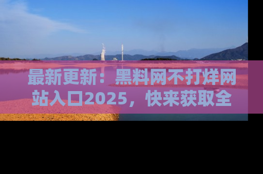 最新更新：黑料网不打烊网站入口2025，快来获取全新链接和网址！