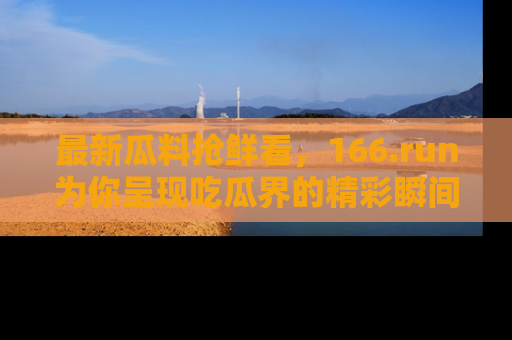 最新瓜料抢鲜看，166.run为你呈现吃瓜界的精彩瞬间！