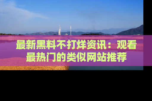最新黑料不打烊资讯：观看最热门的类似网站推荐
