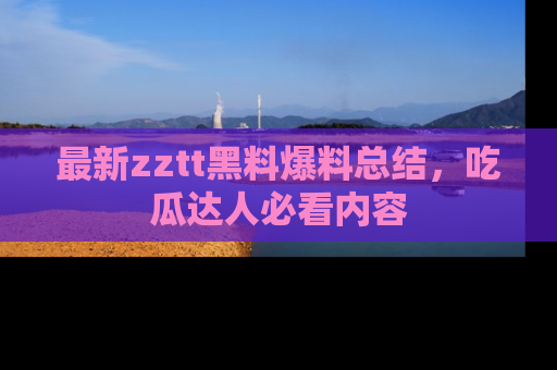 最新zztt黑料爆料总结，吃瓜达人必看内容