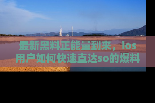 最新黑料正能量到来,ios用户如何快速直达so的爆料?