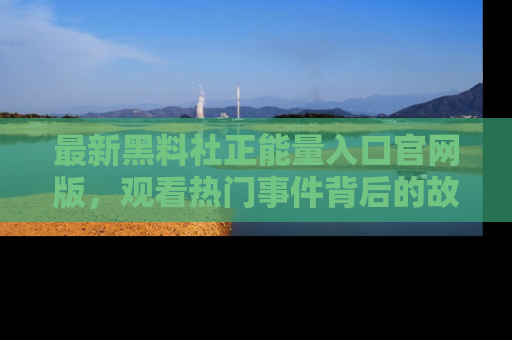 最新黑料社正能量入口官网版，观看热门事件背后的故事