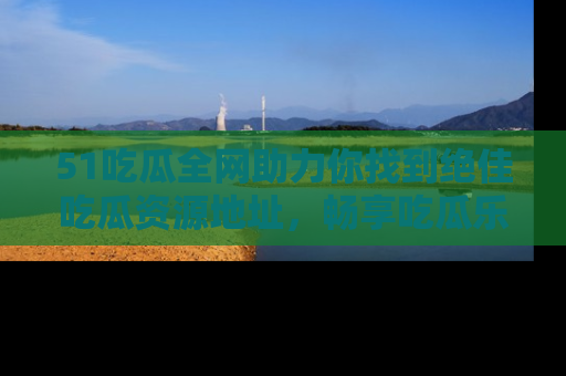 51吃瓜全网助力你找到绝佳吃瓜资源地址，畅享吃瓜乐趣！