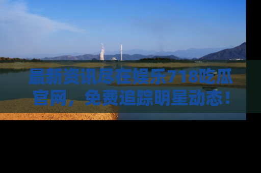 最新资讯尽在娱乐718吃瓜官网,免费追踪明星动态!