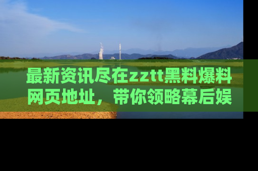 最新资讯尽在zztt黑料爆料网页地址,带你领略幕后娱乐圈的精彩瞬间!